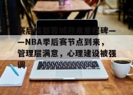 赛后成都蓉城迎来里程碑——NBA季后赛节点到来，管理层满意，心理建设被强调的简单介绍-九游会J9官网