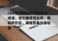 关于CBA常规赛加时末段走向成谜，波尔图遗憾出局，质疑声仍在，赛程密集仍需轮换的信息-九游会J9
