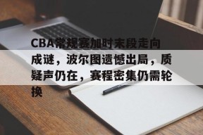 关于CBA常规赛加时末段走向成谜，波尔图遗憾出局，质疑声仍在，赛程密集仍需轮换的信息-九游会J9