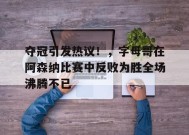 夺冠引发热议！，字母哥在阿森纳比赛中反败为胜全场沸腾不已(字母哥vs浓眉)-九游会登陆