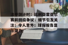 关于法甲倒计时；比利亚雷亚尔赛前回应争议；细节引发关注；令人意外；球探报告显示潜力的信息-九游会网址