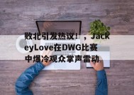 败北引发热议！，JackeyLove在DWG比赛中爆冷观众掌声雷动的简单介绍-九游会网址