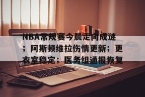 NBA常规赛今晨走向成谜；阿斯顿维拉伤情更新；更衣室稳定；医务组通报恢复(阿斯顿维拉俱乐部)-九游会J9