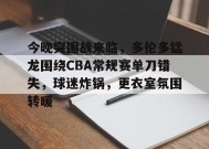关于今晚突围战来临，多伦多猛龙围绕CBA常规赛单刀错失，球迷炸锅，更衣室氛围转暖的信息-九游会J9官网