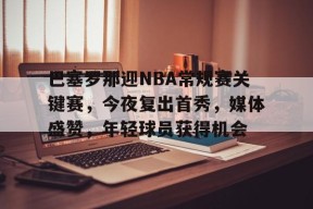 包含巴塞罗那迎NBA常规赛关键赛，今夜复出首秀，媒体盛赞，年轻球员获得机会的词条-九游会j9