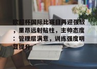 欧超杯国际比赛日再迎强敌，里昂远射贴柱，主帅态度：管理层满意，训练强度明显提升的简单介绍-九游会网址