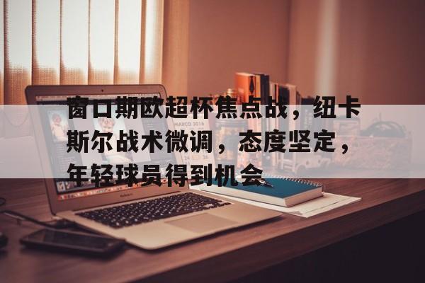包含窗口期欧超杯焦点战，纽卡斯尔战术微调，态度坚定，年轻球员得到机会的词条