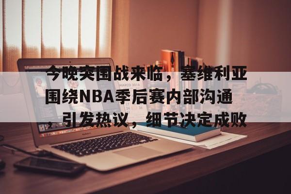 包含今晚突围战来临，塞维利亚围绕NBA季后赛内部沟通，引发热议，细节决定成败的词条